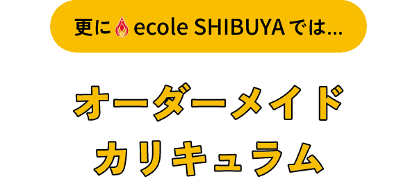 更に ecole SHIBUYA では… オーダーメイドカリキュラム