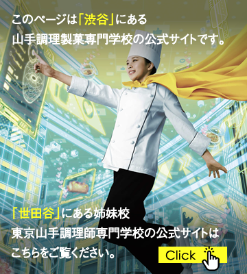 このページは「渋谷」にある山手調理製菓専門学校の公式サイトです。「世田谷」にある姉妹校 東京山手調理師専門学校の公式サイトはこちらをご覧ください。