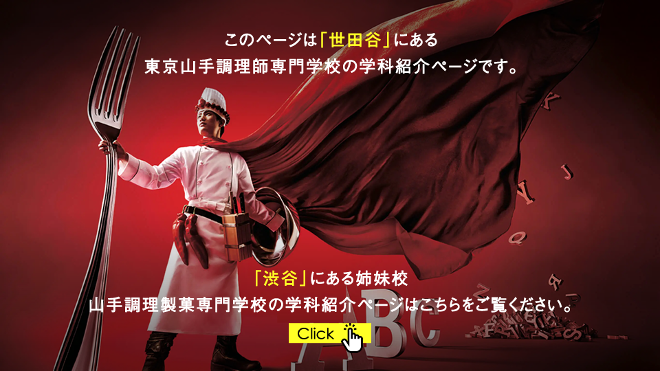 このページは「世田谷」にある東京山手調理師専門学校の学科紹介ページです。「渋谷」にある姉妹校 山手調理製菓専門学校の学科紹介ページはこちらをご覧ください。