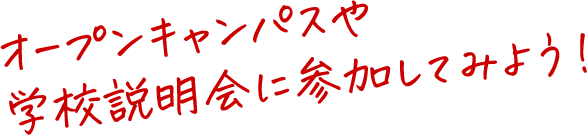 オープンキャンパスや 学校説明会に参加してみよう!